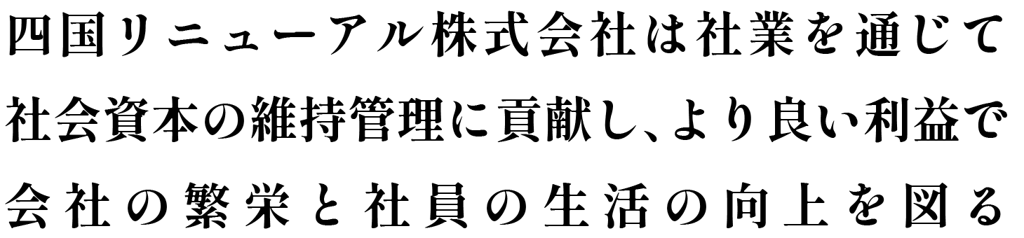 四国リニューアル株式会社は社業を通じて社会資本の維持管理に貢献し、より良い利益で会社の繁栄と社員の生活の向上を図る